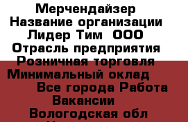 Мерчендайзер › Название организации ­ Лидер Тим, ООО › Отрасль предприятия ­ Розничная торговля › Минимальный оклад ­ 12 000 - Все города Работа » Вакансии   . Вологодская обл.,Череповец г.